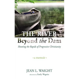 The River Beyond the Dam: Shooting the Rapids of Progressive Christianity: A Memoir - Paperback