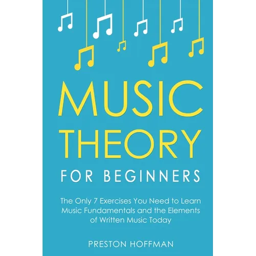 Music Theory for Beginners: The Only 7 Exercises You Need to Learn Music Fundamentals and the Elements of Written Music Today