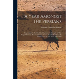 A Year Amongst The Persians: Impressions As To The Life, Character, & Thought Of The People Of Persia, Received During Twelve Months' Residence In