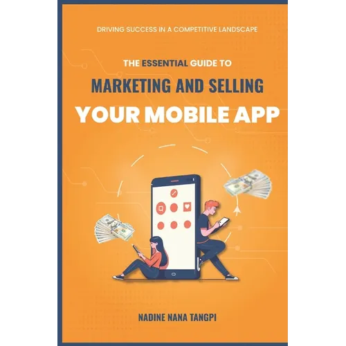 The Essential Guide to Marketing And Selling Your Mobile App: Driving Success in a Competitive Landscape
