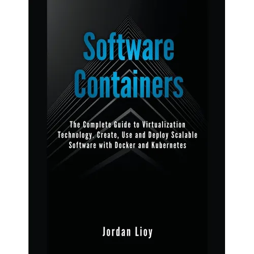 Software Containers: The Complete Guide to Virtualization Technology. Create, Use and Deploy Scalable Software with Docker and Kubernetes.