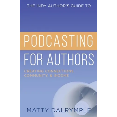 The Indy Author's Guide to Podcasting for Authors: Creating Connections, Community, and Income