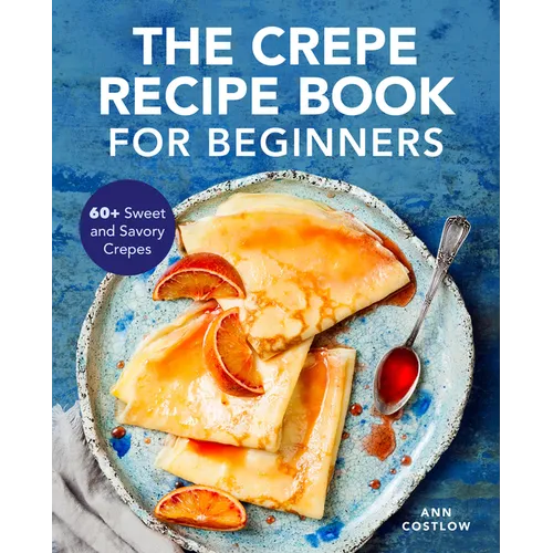 The Crepe Recipe Book for Beginners: 60+ Sweet and Savory Crepes