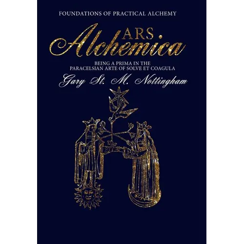 ARS ALCHEMICA - Foundations of Practical Alchemy: Being a Prima in the Paracelsian Arte of Solve et Coagula