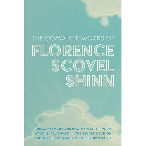 The Complete Works of Florence Scovel Shinn: The Game of Life and How to Play It; Your Word is Your Wand; The Secret Door to Success; and The Power of