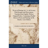 The art of Painting, by C.A. du Fresnoy; With Remarks and Observations. Translated Into English, With an Original Preface, Containing a Parallel Betwe - Hardcover