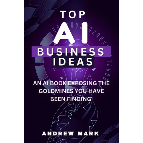 Top AI Business Ideas: An AI Book Exposing The Goldmines You Have Been Finding
