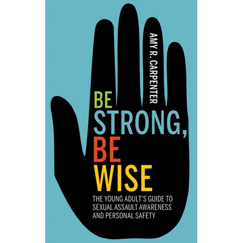 Be Strong, Be Wise: The Young Adult's Guide to Sexual Assault Awareness and Personal Safety