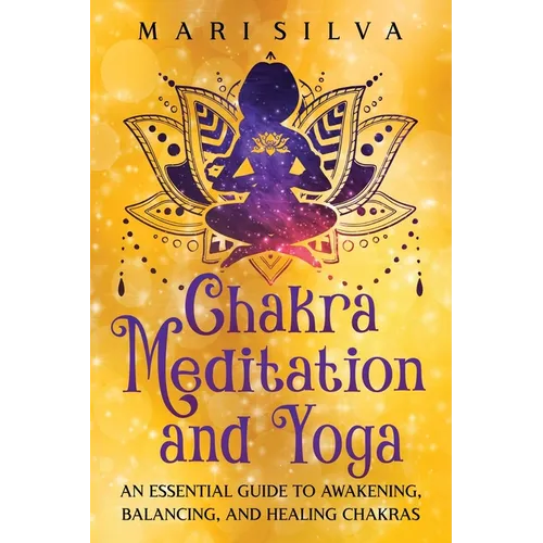 Chakra Meditation and Yoga: An Essential Guide to Awakening, Balancing, and Healing Chakras