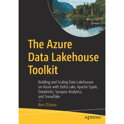 The Azure Data Lakehouse Toolkit: Building and Scaling Data Lakehouses on Azure with Delta Lake, Apache Spark, Databricks, Synapse Analytics, and Snow