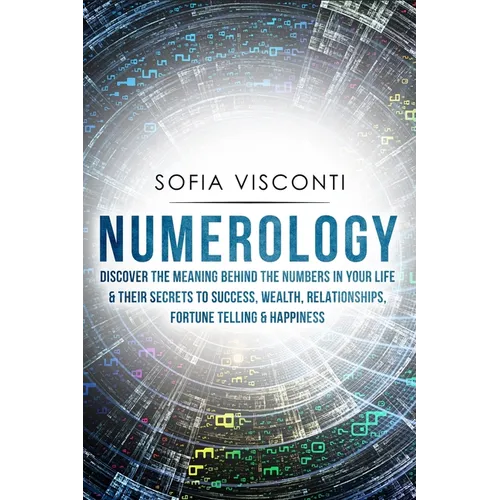 Numerology: Discover The Meaning Behind The Numbers in Your life & Their Secrets to Success, Wealth, Relationships, Fortune Telling & Happiness
