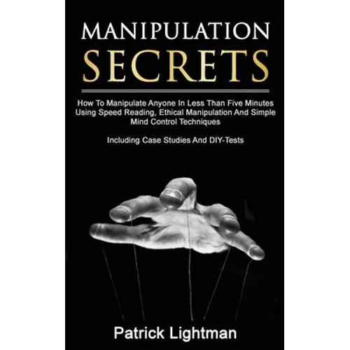 Manipulation Secrets: How To Manipulate Anyone In Less Than Five Minutes Using Speed Reading, Ethical Manipulation And Simple Mind Control Techniques