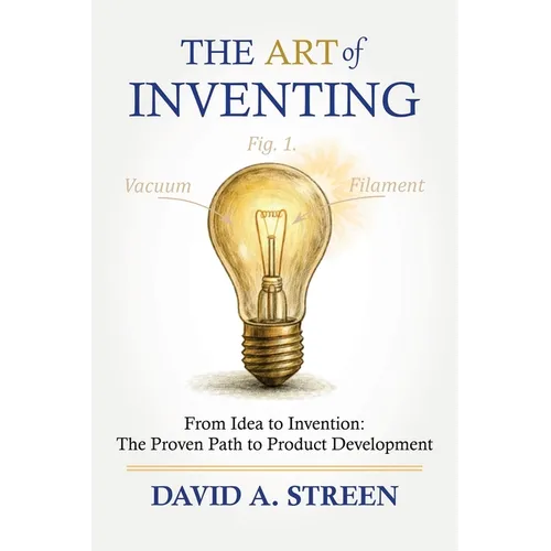 The Art of Inventing: From Idea to Invention: The Proven Path to Product Development