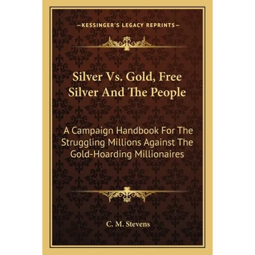 Silver Vs. Gold, Free Silver And The People: A Campaign Handbook For The Struggling Millions Against The Gold-Hoarding Millionaires