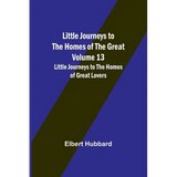 Little Journeys to the Homes of the Great - Volume 13: Little Journeys to the Homes of Great Lovers