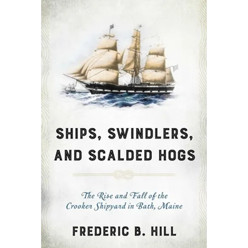 Ships, Swindlers, and Scalded Hogs: The Rise and Fall of the Crooker Shipyard in Bath, Maine