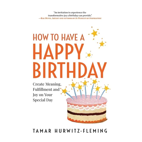 How to Have a Happy Birthday: Create Meaning, Fulfillment and Joy on Your Special Day