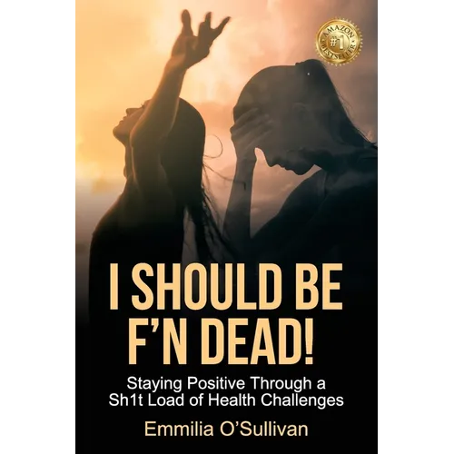 I Should Be F'n Dead!: Staying Positive Through a Sh1t Load of Health Challenges