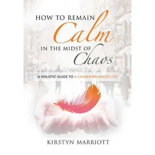 How to Remain Calm In the Midst of Chaos: A Holistic Guide to a Calmer Balanced Life