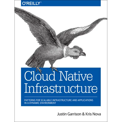 Cloud Native Infrastructure: Patterns for Scalable Infrastructure and Applications in a Dynamic Environment