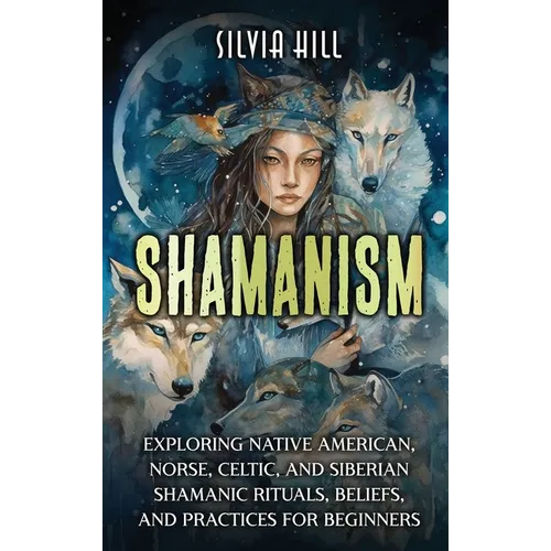 Shamanism: Exploring Native American, Norse, Celtic, and Siberian Shamanic Rituals, Beliefs, and Practices for Beginners