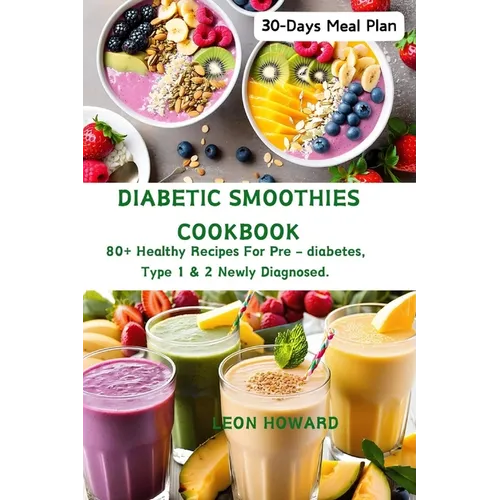 Diabetic Smoothies Cookbook: 80+ Healthy Recipes For Pre - diabetes, Type 1 & 2 Newly Diagnosed Including a 30-Days Meal Plan.