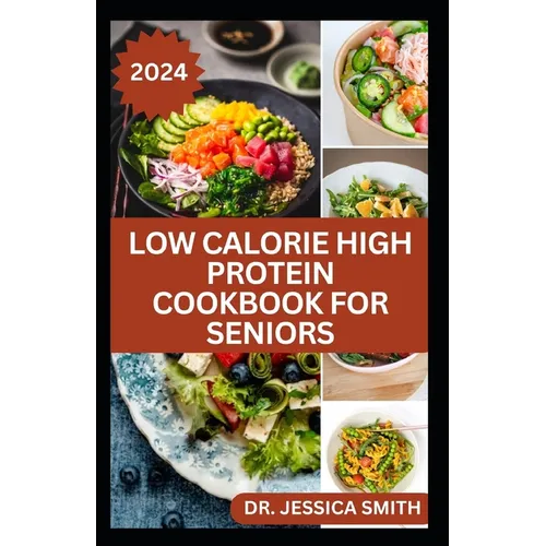 Low Calorie High Protein Cookbook for Seniors: A Complete Guide for Older Adults to Eat Right and Consume Low Calories In Their Meal Includes recipes