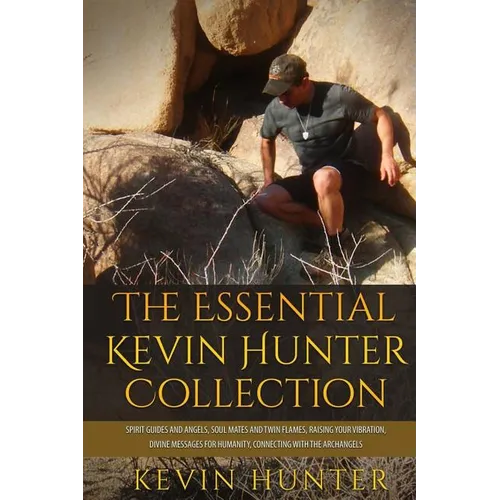 The Essential Kevin Hunter Collection: Spirit Guides and Angels, Soul Mates and Twin Flames, Raising Your Vibration, Divine Messages for Humanity, Con