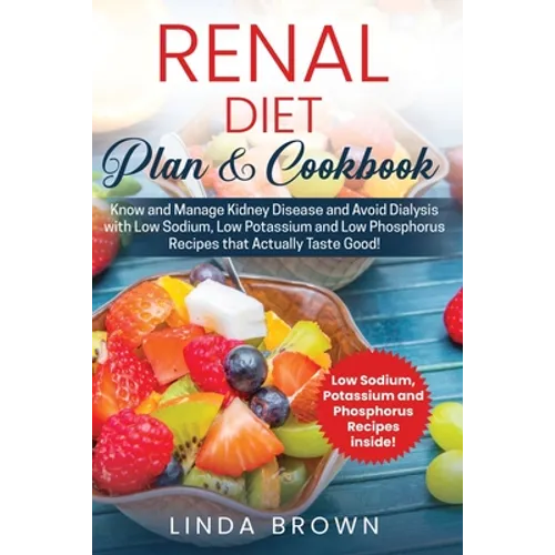 Renal Diet Plan & Cookbook: Know and Manage Kidney Disease and Avoid Dialysis with Low Sodium, Low Potassium, and Low Phosphorus Recipes that Actu