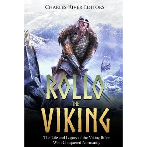 Rollo the Viking: The Life and Legacy of the Viking Ruler Who Conquered Normandy