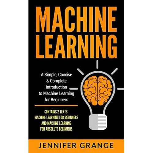 Machine Learning: A Simple, Concise & Complete Introduction to Machine Learning for Beginners (Contains 2 Texts: Machine Learning for Be