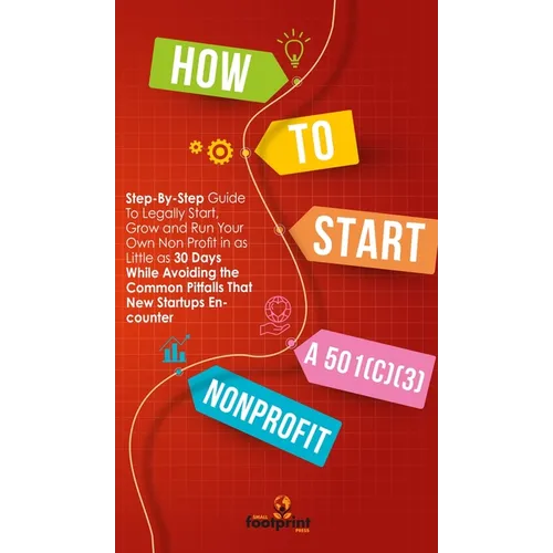 How to Start a 501(c)(3) Nonprofit: Step-By-Step Guide To Legally Start, Grow and Run Your Own Non Profit in as Little as 30 Days While Avoiding the C