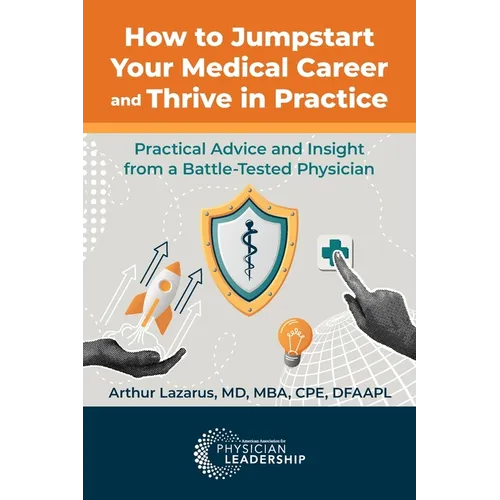 How to Jumpstart Your Medical Career and Thrive in Practice: Practical Advice and Insight from a Battle-Tested Physician