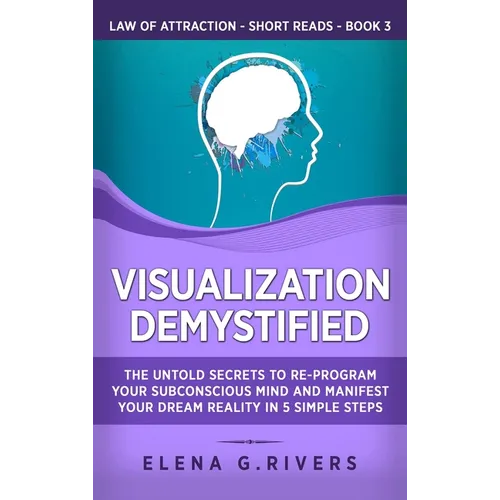 Visualization Demystified: The Untold Secrets to Re-Program Your Subconscious Mind and Manifest Your Dream Reality in 5 Simple Steps