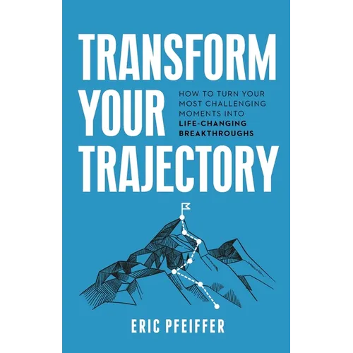 Transform Your Trajectory: How to Turn Your Most Challenging Moments into Life-Changing Breakthroughs