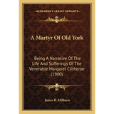 A Martyr Of Old York: Being A Narrative Of The Life And Sufferings Of The Venerable Margaret Clitheroe (1900) - Paperback