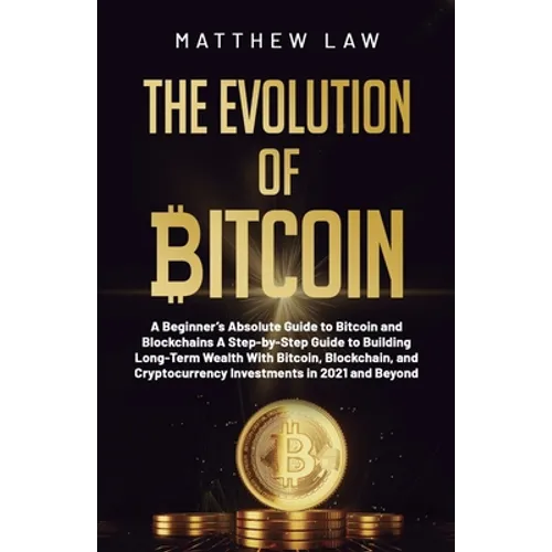 The Evolution of Bitcoin: A Beginner's Absolute Guide to Bitcoin and Blockchains A Step-by-Step Guide to Building Long-Term Wealth With Bitcoin, Block