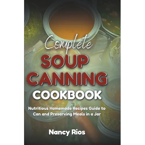 Complete Soup Canning Cookbook: Nutritious Homemade Recipes Guide to Can and Preserving Meals in a Jar