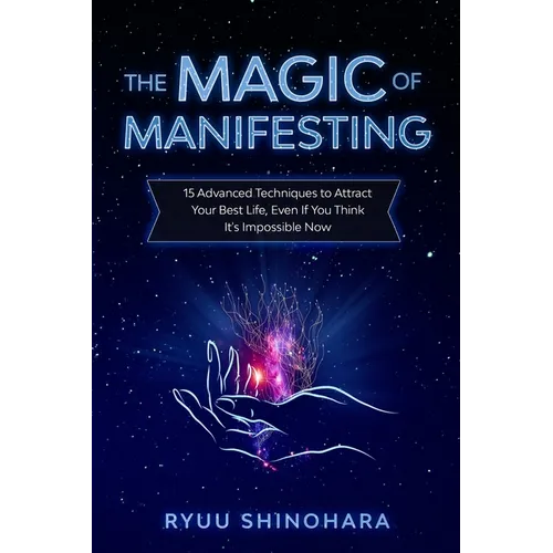 The Magic of Manifesting: 15 Advanced Techniques to Attract Your Best Life, Even If You Think It's Impossible Now