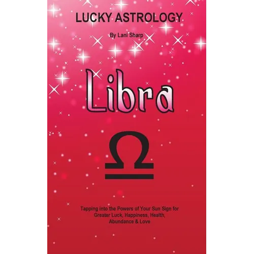Lucky Astrology - Libra: Tapping into the Powers of Your Sun Sign for Greater Luck, Happiness, Health, Abundance & Love