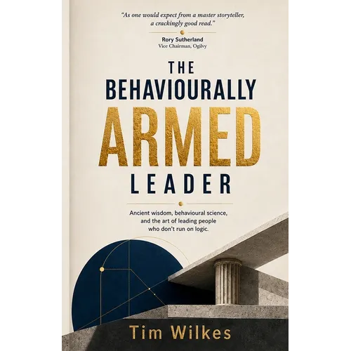 The Behaviourally Armed Leader: Ancient wisdom, behavioural science, and the art of leading people who don't run on logic