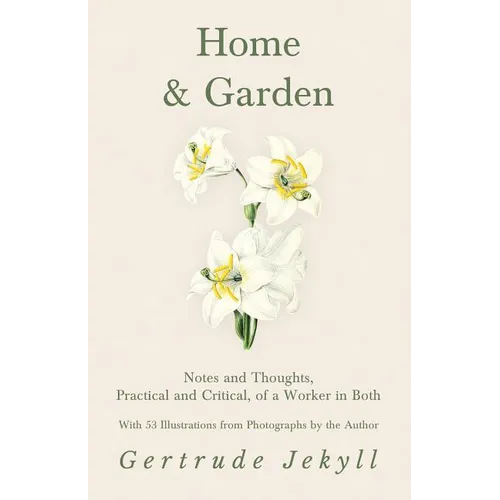 Home and Garden - Notes and Thoughts, Practical and Critical, of a Worker in Both - With 53 Illustrations from Photographs by the Author