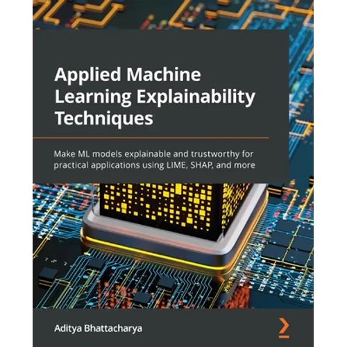 Applied Machine Learning Explainability Techniques: Make ML models explainable and trustworthy for practical applications using LIME, SHAP, and more
