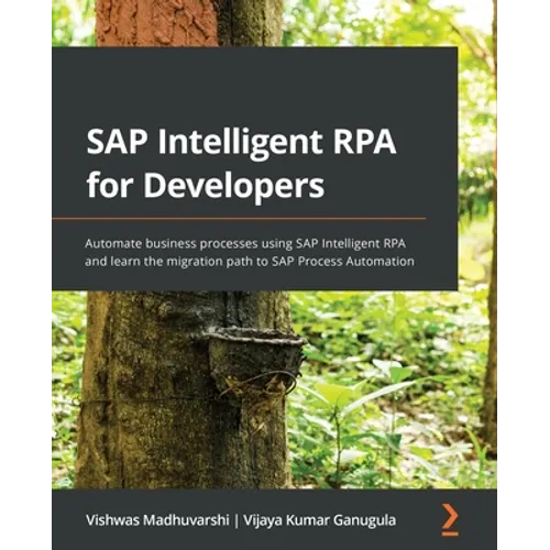 SAP Intelligent RPA for Developers: Automate business processes using SAP Intelligent RPA and learn the migration path to SAP Process Automation