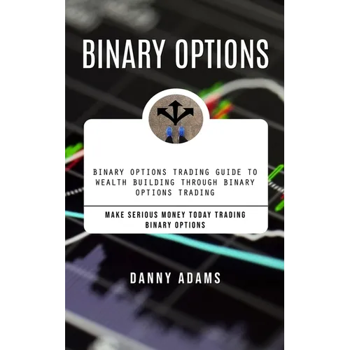Binary Options: Binary Options Trading Guide to Wealth Building Through Binary Options Trading (Make Serious Money Today Trading Binary Options)