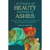 A Crown of Beauty Instead of Ashes: A Woman Who Overcame the Silence of Abuse, Neglect, and Rejection