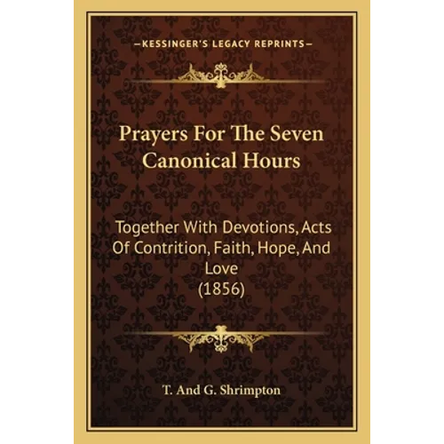 Prayers For The Seven Canonical Hours: Together With Devotions, Acts Of Contrition, Faith, Hope, And Love (1856)