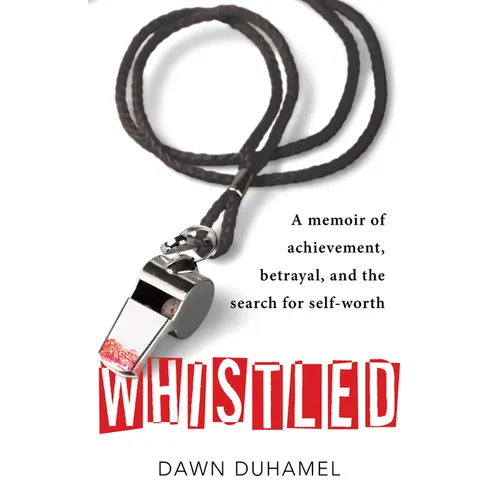 Whistled: A Memoir of Achievement, Betrayal, and the Search for Self-Worth