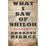 What I Saw of Shiloh -The Memories and Experiences of Ambrose Bierce During the American Civil War