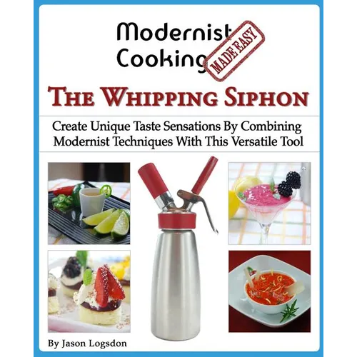 Modernist Cooking Made Easy: The Whipping Siphon: Create Unique Taste Sensations By Combining Modernist Techniques With This Versatile Tool